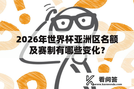 2026年世界杯亚洲区名额及赛制有哪些变化？