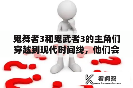 鬼舞者3和鬼武者3的主角们穿越到现代时间线，他们会面临哪些挑战和变化？