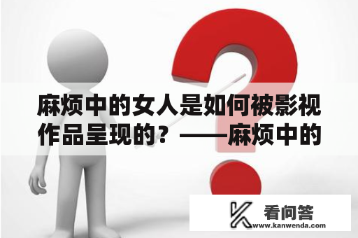 麻烦中的女人是如何被影视作品呈现的？——麻烦中的女人影评