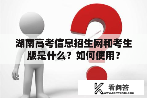 湖南高考信息招生网和考生版是什么？如何使用？