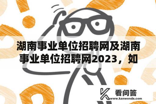 湖南事业单位招聘网及湖南事业单位招聘网2023，如何正确参与招聘？