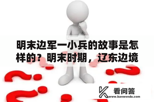 明末边军一小兵的故事是怎样的？明末时期，辽东边境上的边军是一支非常特殊的军队，有着非常不同寻常的作战方式和文化背景。在这支军队里，有一个叫做张明的小兵，他的故事非常值得我们去探究。