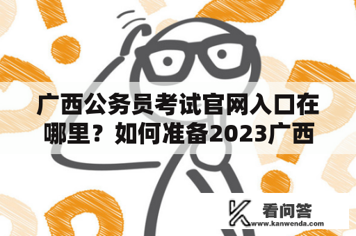广西公务员考试官网入口在哪里？如何准备2023广西公务员考试？