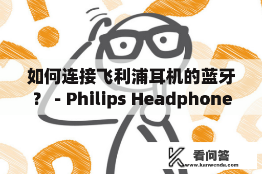 如何连接飞利浦耳机的蓝牙？ - Philips Headphones and How to Connect Them via Bluetooth