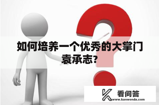 如何培养一个优秀的大掌门袁承志?