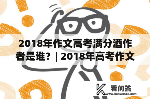 2018年作文高考满分酒作者是谁？| 2018年高考作文满分酒的作者名字