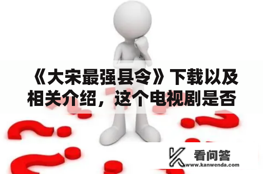 《大宋最强县令》下载以及相关介绍，这个电视剧是否值得一看？