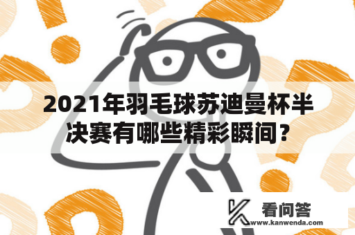 2021年羽毛球苏迪曼杯半决赛有哪些精彩瞬间？