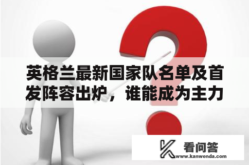 英格兰最新国家队名单及首发阵容出炉，谁能成为主力球员呢？