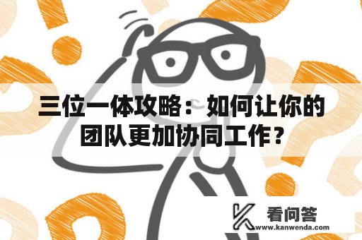 三位一体攻略：如何让你的团队更加协同工作？