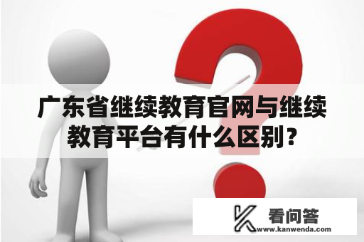 广东省继续教育官网与继续教育平台有什么区别？