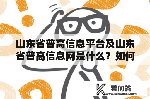 山东省普高信息平台及山东省普高信息网是什么？如何使用？