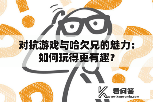 对抗游戏与哈欠兄的魅力：如何玩得更有趣？