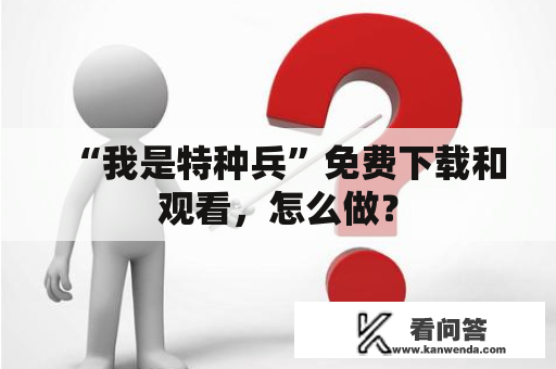 “我是特种兵”免费下载和观看，怎么做？