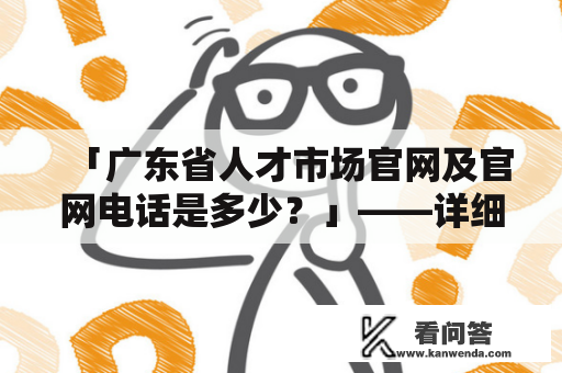 「广东省人才市场官网及官网电话是多少？」——详细解答