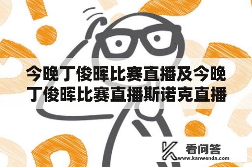 今晚丁俊晖比赛直播及今晚丁俊晖比赛直播斯诺克直播是哪个平台？