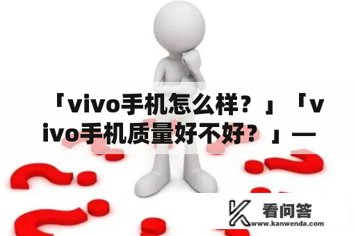 「vivo手机怎么样？」「vivo手机质量好不好？」——vivo手机的使用体验与质量考量