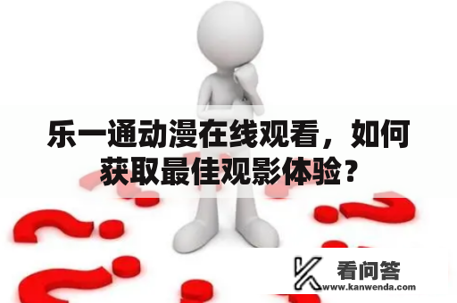 乐一通动漫在线观看，如何获取最佳观影体验？