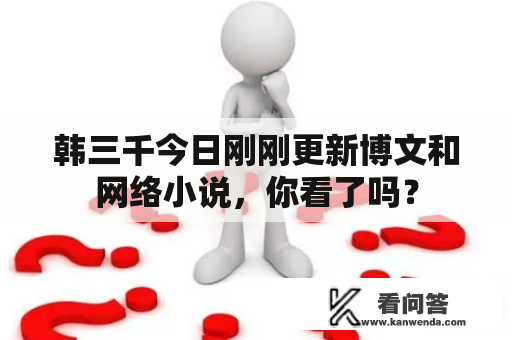 韩三千今日刚刚更新博文和网络小说，你看了吗？