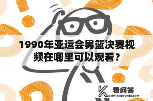 1990年亚运会男篮决赛视频在哪里可以观看？