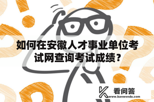 如何在安徽人才事业单位考试网查询考试成绩？