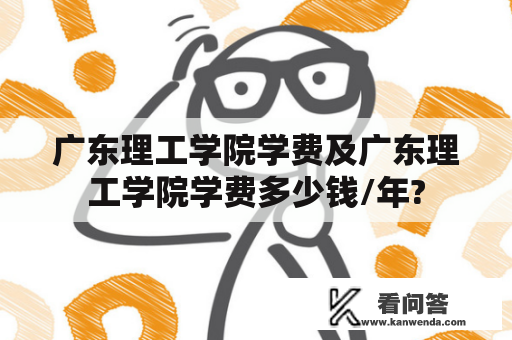 广东理工学院学费及广东理工学院学费多少钱/年?