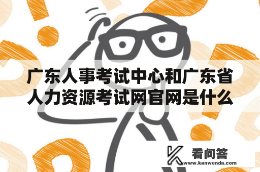 广东人事考试中心和广东省人力资源考试网官网是什么？如何使用？