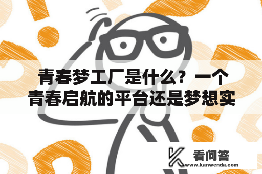  青春梦工厂是什么？一个青春启航的平台还是梦想实现的舞台？