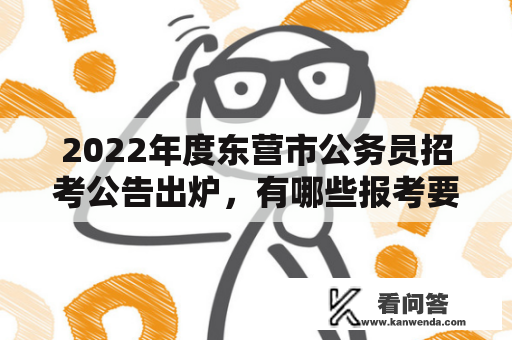 2022年度东营市公务员招考公告出炉，有哪些报考要求和注意事项？