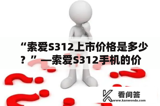 “索爱S312上市价格是多少？”—索爱S312手机的价格是多少钱呢？这是不少手机用户热切关注的话题。对于这个问题，我们可以从多个方面进行分析。