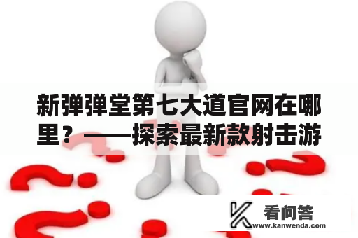 新弹弹堂第七大道官网在哪里？——探索最新款射击游戏的官方网站