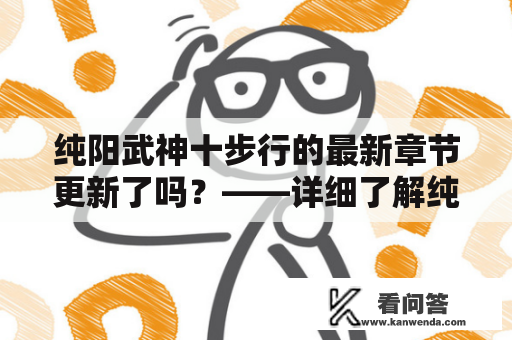 纯阳武神十步行的最新章节更新了吗？——详细了解纯阳武神十步行的情况。