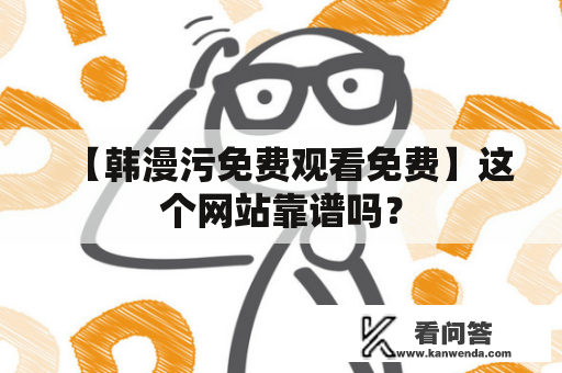 【韩漫污免费观看免费】这个网站靠谱吗？