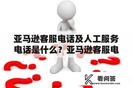 亚马逊客服电话及人工服务电话是什么？亚马逊客服电话是指亚马逊公司为了方便客户与其联系而设立的电话，而人工服务电话是指客户在拨通亚马逊客服电话后，与亚马逊客服人员进行人工交流的服务。
