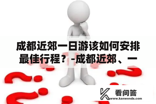 成都近郊一日游该如何安排最佳行程？-成都近郊、一日游、攻略、行程、安排