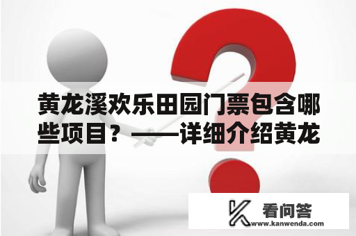 黄龙溪欢乐田园门票包含哪些项目？——详细介绍黄龙溪欢乐田园门票的游玩项目以及注意事项