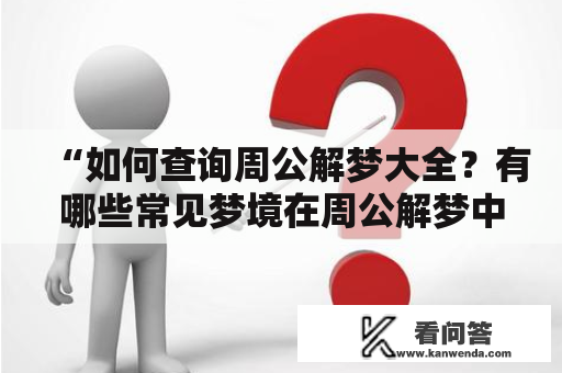 “如何查询周公解梦大全？有哪些常见梦境在周公解梦中的解释？” 这里是一个向读者提出的问题，我们一起来看看如何回答。