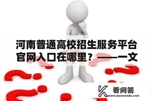 河南普通高校招生服务平台官网入口在哪里？——一文了解河南普通高校招生服务平台相关信息