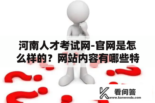 河南人才考试网-官网是怎么样的？网站内容有哪些特点？如何使用？