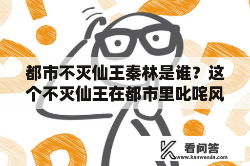 都市不灭仙王秦林是谁？这个不灭仙王在都市里叱咤风云！