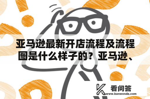 亚马逊最新开店流程及流程图是什么样子的？亚马逊、开店、流程、流程图、新