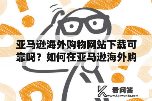 亚马逊海外购物网站下载可靠吗？如何在亚马逊海外购物网站购物？