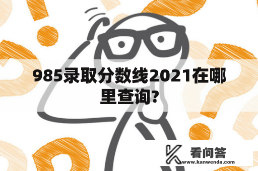 985录取分数线2021在哪里查询?