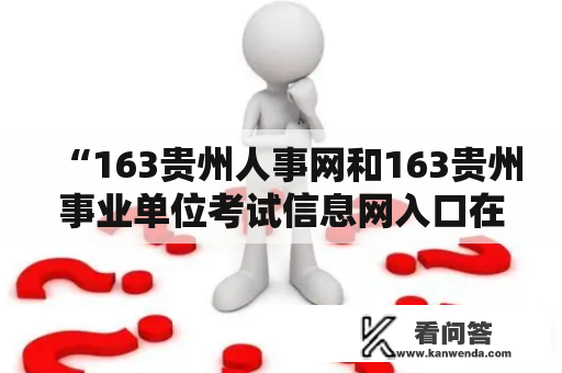 “163贵州人事网和163贵州事业单位考试信息网入口在哪里？”——这是很多正在准备考试或者求职的人们经常会问的问题。下面以第三人称视角为大家详细介绍这两个网站及其入口。