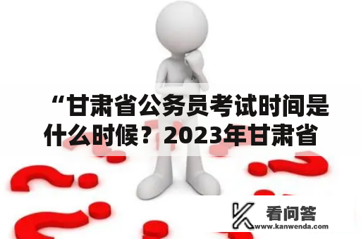 “甘肃省公务员考试时间是什么时候？2023年甘肃省公务员考试时间又是什么时候？”