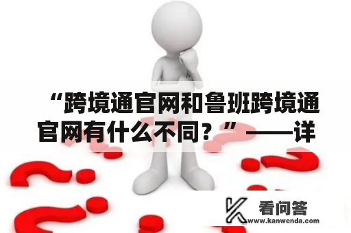 “跨境通官网和鲁班跨境通官网有什么不同？”——详解两个官网的特点