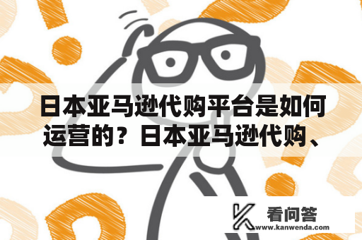 日本亚马逊代购平台是如何运营的？日本亚马逊代购、日本亚马逊代购平台