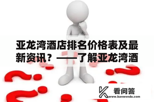 亚龙湾酒店排名价格表及最新资讯？——了解亚龙湾酒店排名和价格表最新动态