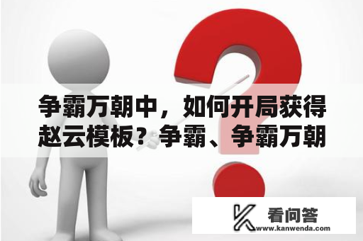 争霸万朝中，如何开局获得赵云模板？争霸、争霸万朝、赵云模板