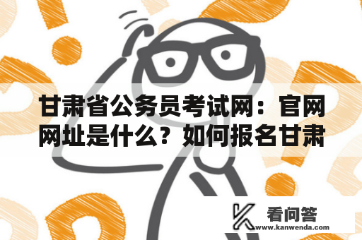 甘肃省公务员考试网：官网网址是什么？如何报名甘肃省公务员考试？